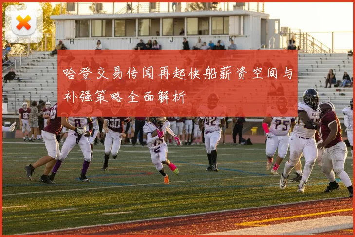 哈登交易传闻再起快船薪资空间与补强策略全面解析