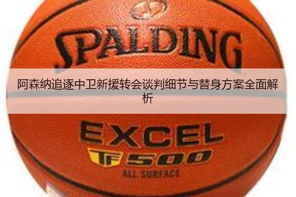 阿森纳追逐中卫新援转会谈判细节与替身方案全面解析