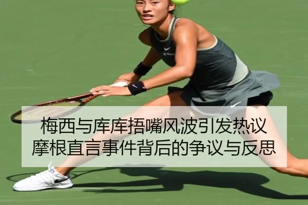 梅西与库库捂嘴风波引发热议 摩根直言事件背后的争议与反思