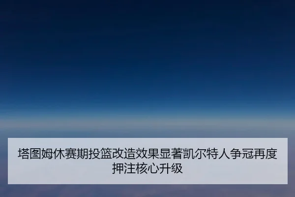 塔图姆休赛期投篮改造效果显著凯尔特人争冠再度押注核心升级