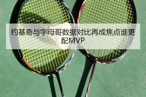 约基奇与字母哥数据对比再成焦点谁更配MVP