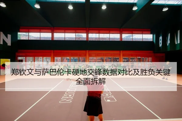 郑钦文与萨巴伦卡硬地交锋数据对比及胜负关键全面拆解